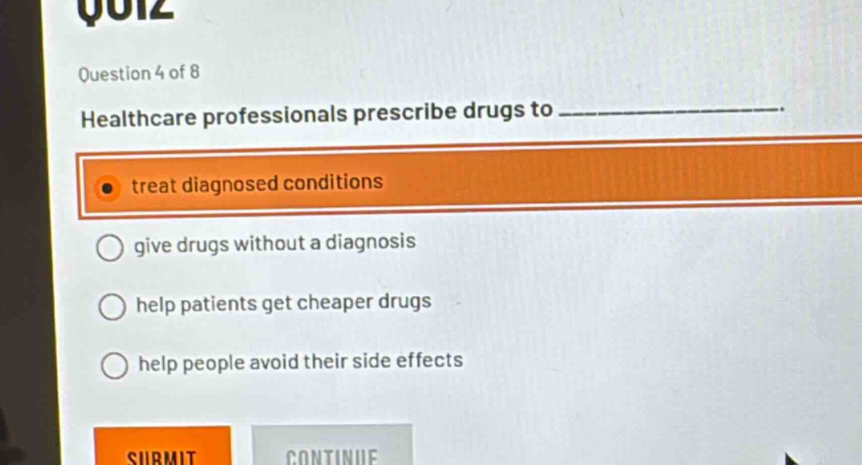 question 4 of 8\nhealthcare professionals prescribe drugs to ______________.\ntreat diagnosed conditions\ngive drugs without a diagnosis\nhelp patients get cheaper drugs\nhelp people avoid their side effects