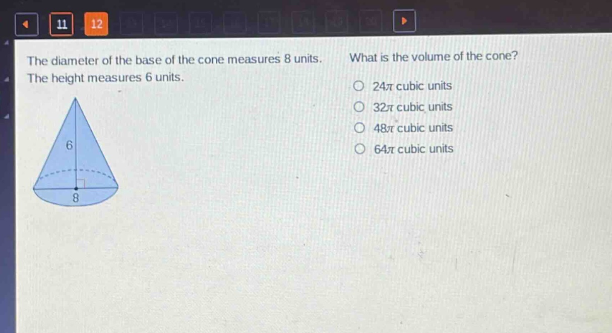 the diameter of the base of the cone measures 8 units. the height measures 6 units. what is the volume of the cone? 24π cubic units 32π cubic units 48π cubic units 64π cubic units