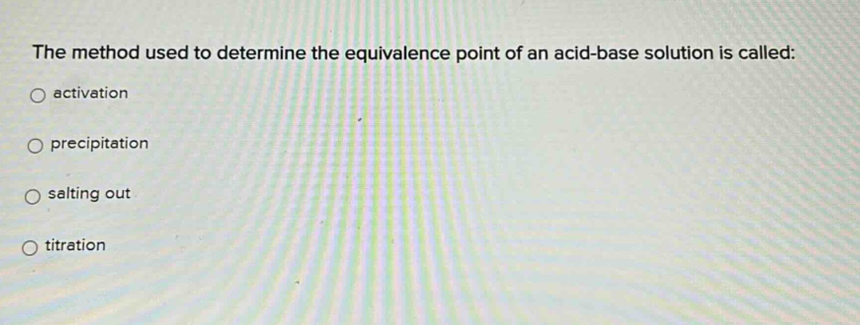 the method used to determine the equivalence point of an acid - base solution is called:\n○ activation\n○ precipitation\n○ salting out\n○ titration