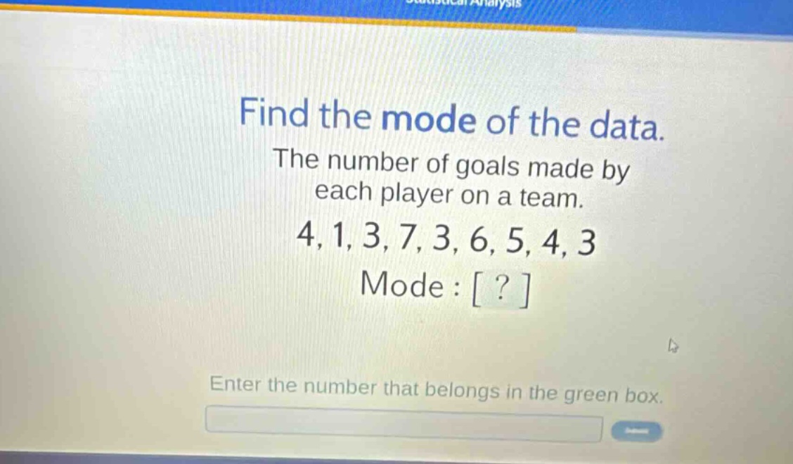 find the mode of the data. the number of goals made by each player on a team. 4,1,3,7,3,6,5,4,3 mode : ? enter the number that belongs in the green box.