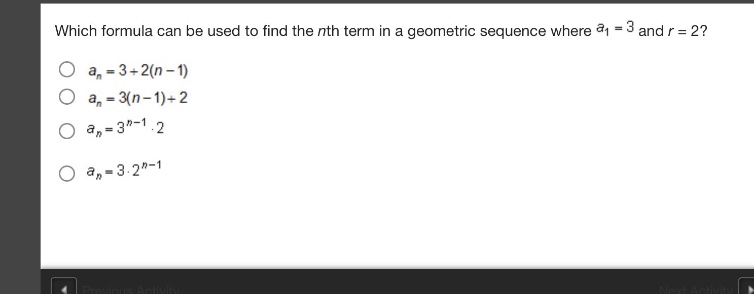 which formula can be used to find the nth term in a geometric sequence where (a_1 = 3) and (r = 2)?\n(a_n=3 + 2(n - 1))\n(a_n=3(n - 1)+2)\n(a_n=3^{n - 1}cdot2)\n(a_n=3cdot2^{n - 1})