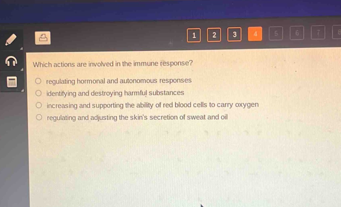 which actions are involved in the immune response?\nregulating hormonal and autonomous responses\nidentifying and destroying harmful substances\nincreasing and supporting the ability of red blood cells to carry oxygen\nregulating and adjusting the skins secretion of sweat and oil
