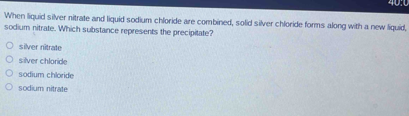 when liquid silver nitrate and liquid sodium chloride are combined, solid silver chloride forms along with a new liquid, sodium nitrate. which substance represents the precipitate?\no silver nitrate\no silver chloride\no sodium chloride\no sodium nitrate