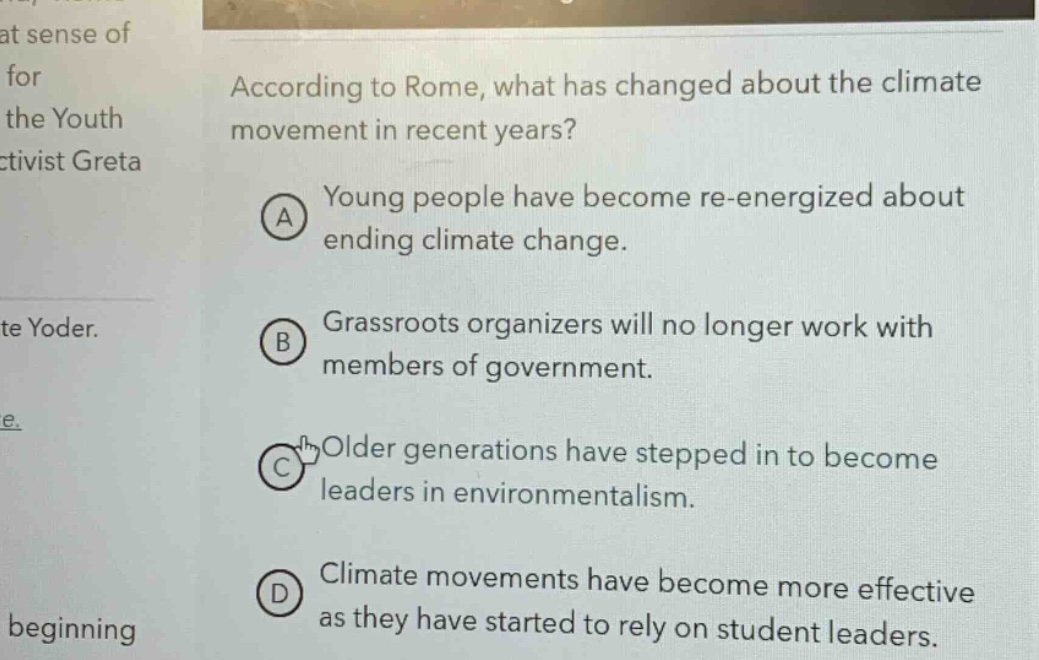 according to rome, what has changed about the climate movement in recent years?\na young people have become re - energized about ending climate change.\nb grassroots organizers will no longer work with members of government.\nc older generations have stepped in to become leaders in environmentalism.\nd climate movements have become more effective as they have started to rely on student leaders.