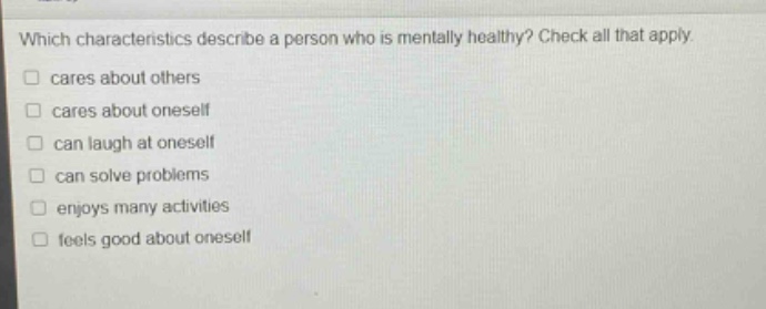 which characteristics describe a person who is mentally healthy? check all that apply. cares about others cares about oneself can laugh at oneself can solve problems enjoys many activities feels good about oneself