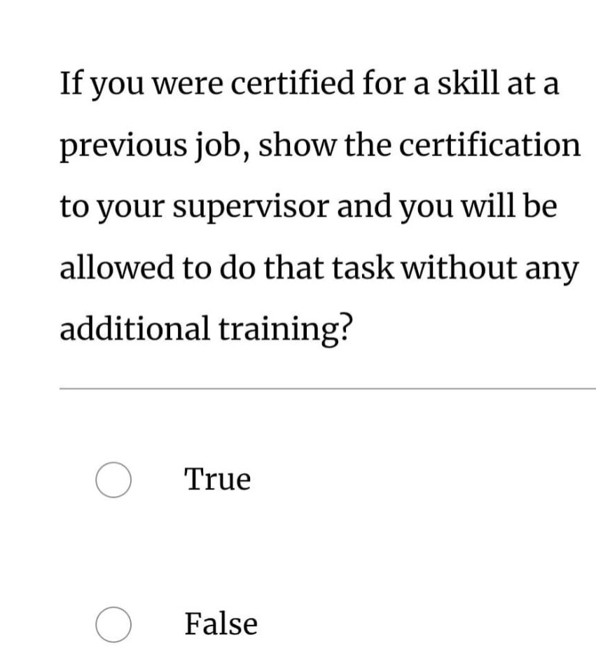 if you were certified for a skill at a previous job, show the certification to your supervisor and you will be allowed to do that task without any additional training?\ntrue\nfalse