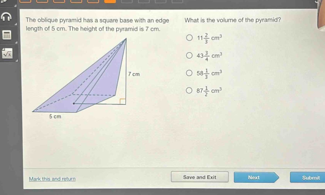 the oblique pyramid has a square base with an edge length of 5 cm. the height of the pyramid is 7 cm. what is the volume of the pyramid? 11\\frac{2}{3} cm³ 43\\frac{3}{4} cm³ 58\\frac{1}{3} cm³ 87\\frac{1}{2} cm³