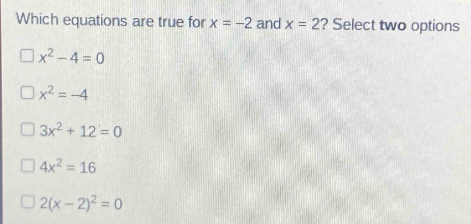 which equations are true for x = -2 and x = 2? select two options\n$x^{2}-4 = 0$\n$x^{2}=-4$\n$3x^{2}+12 = 0$\n$4x^{2}=16$\n$2(x - 2)^{2}=0$