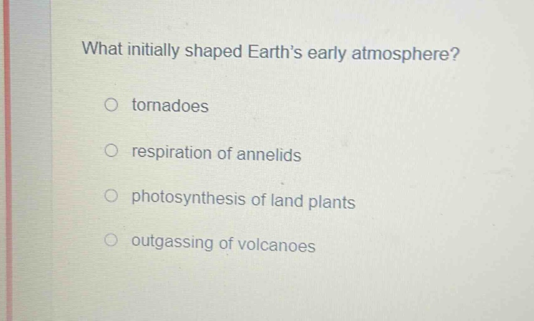 what initially shaped earth’s early atmosphere?\no tornadoes\no respiration of annelids\no photosynthesis of land plants\no outgassing of volcanoes