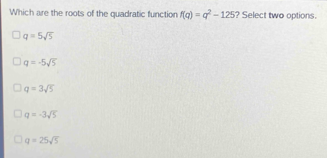 which are the roots of the quadratic function f(q) = q² - 125? select two options. q = 5√5 q = -5√5 q = 3√5 q = -3√5 q = 25√5