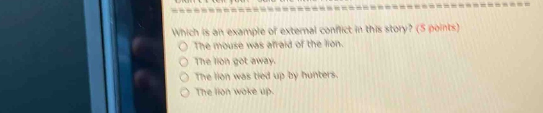 which is an example of external conflict in this story? (5 points)\nthe mouse was afraid of the lion.\nthe lion got away.\nthe lion was tied up by hunters.\nthe lion woke up.
