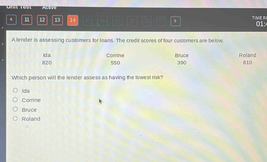 a lender is assessing customers for loans. the credit scores of four customers are below.\nida 820\ncorrine 550\nbruce 390\nroland 610\nwhich person will the lender assess as having the lowest risk?\no ida\no corrine\no bruce\no roland