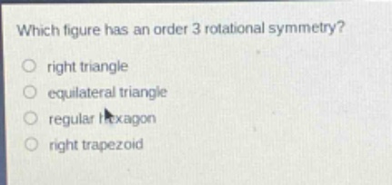 which figure has an order 3 rotational symmetry?\nright triangle\nequilateral triangle\nregular hexagon\nright trapezoid