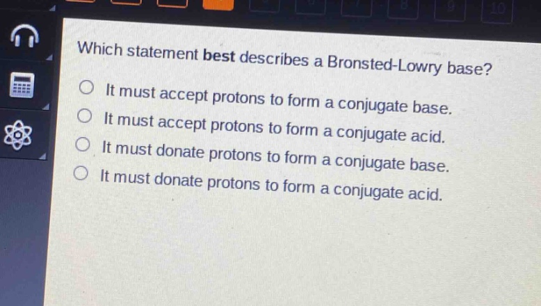 which statement best describes a bronsted - lowry base?\nit must accept protons to form a conjugate base.\nit must accept protons to form a conjugate acid.\nit must donate protons to form a conjugate base.\nit must donate protons to form a conjugate acid.