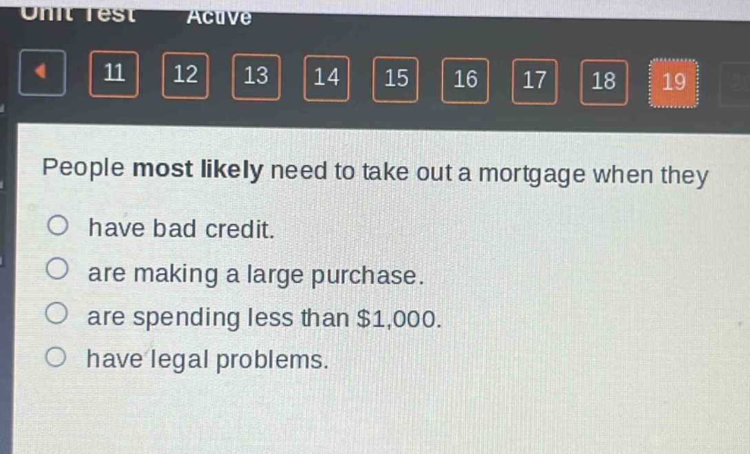 people most likely need to take out a mortgage when they\n○ have bad credit.\n○ are making a large purchase.\n○ are spending less than $1,000.\n○ have legal problems.