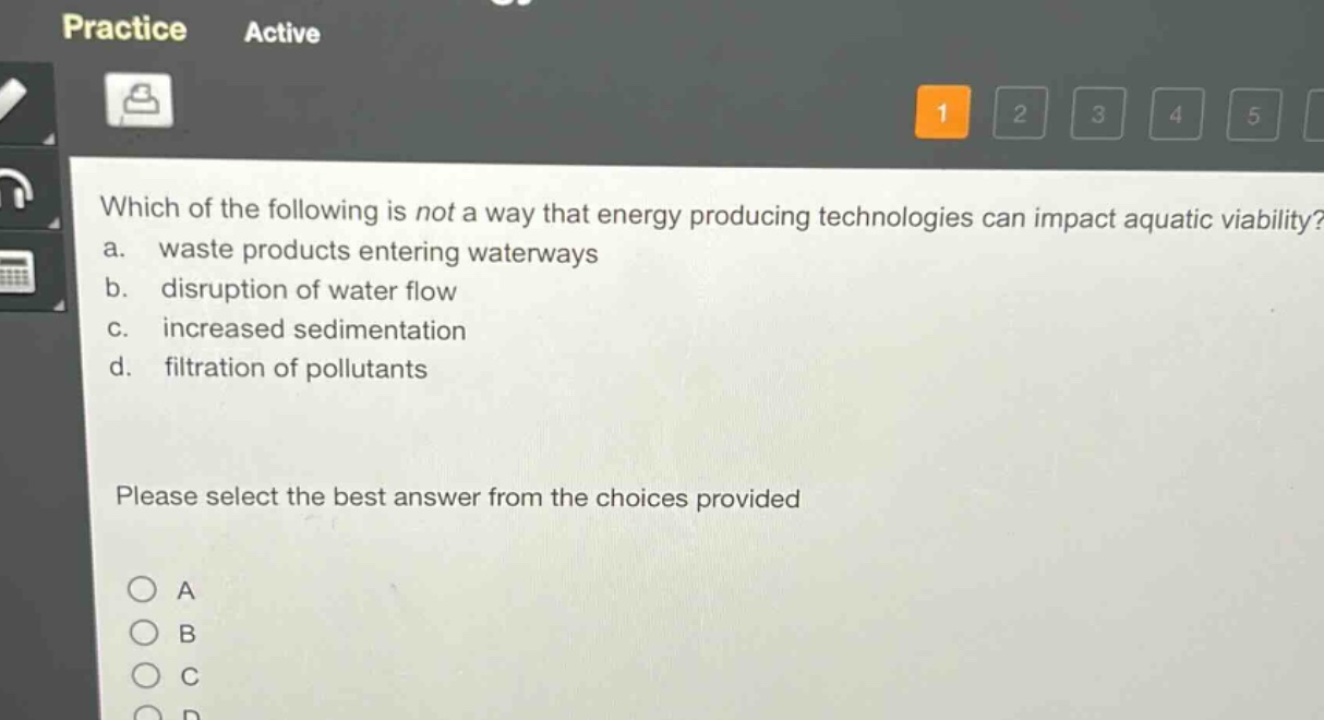 which of the following is not a way that energy producing technologies can impact aquatic viability? a. waste products entering waterways b. disruption of water flow c. increased sedimentation d. filtration of pollutants please select the best answer from the choices provided