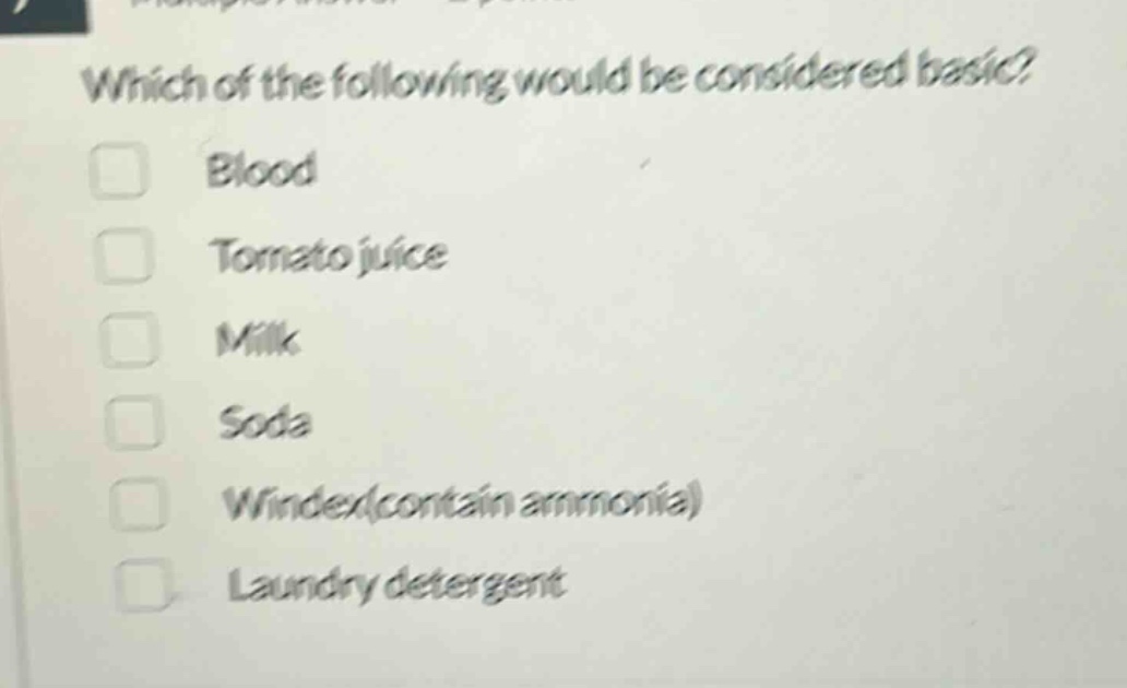 which of the following would be considered basic?\nblood\ntomato juice\nmilk\nsoda\nwindex(contain ammonia)\nlaundry detergent