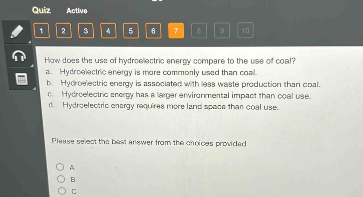 how does the use of hydroelectric energy compare to the use of coal? a. hydroelectric energy is more commonly used than coal. b. hydroelectric energy is associated with less waste production than coal. c. hydroelectric energy has a larger environmental impact than coal use. d. hydroelectric energy requires more land space than coal use. please select the best answer from the choices provided