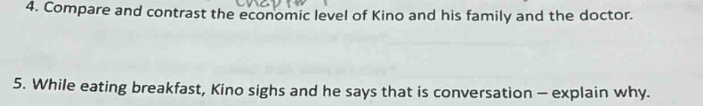 4. compare and contrast the economic level of kino and his family and the doctor.\n5. while eating breakfast, kino sighs and he says that is conversation - explain why.