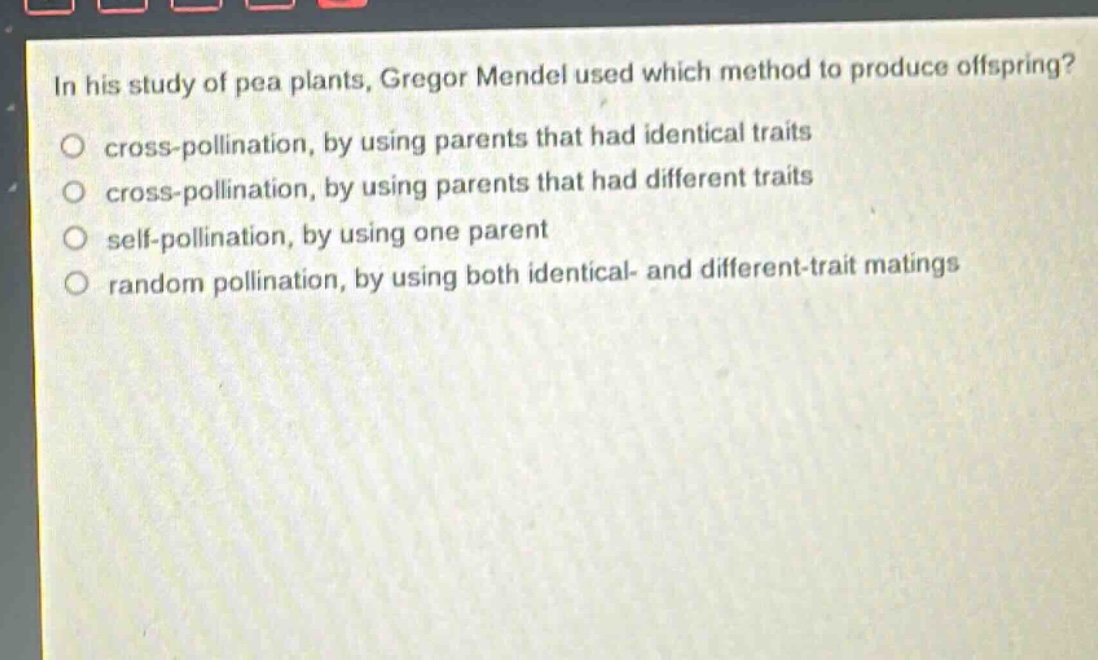 in his study of pea plants, gregor mendel used which method to produce offspring?\n cross - pollination, by using parents that had identical traits\n cross - pollination, by using parents that had different traits\n self - pollination, by using one parent\n random pollination, by using both identical - and different - trait matings