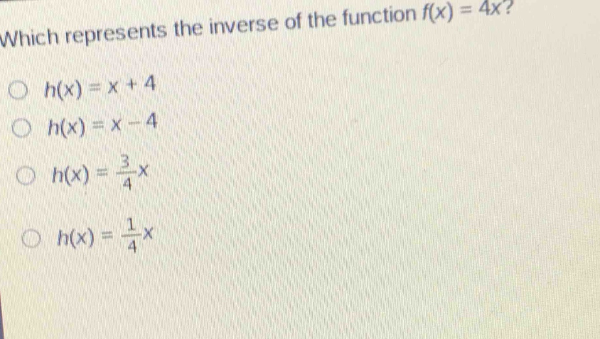 which represents the inverse of the function $f(x)=4x$?\n$h(x)=x + 4$\n$h(x)=x - 4$\n$h(x)=\frac{3}{4}x$\n$h(x)=\frac{1}{4}x$