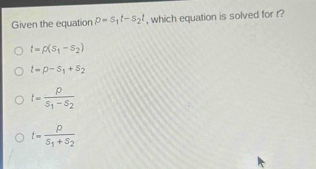 given the equation $p = s_1t - s_2t$, which equation is solved for $t$?\n$t = p(s_1 - s_2)$\n$t = p - s_1 + s_2$\n$t=\frac{p}{s_1 - s_2}$\n$t=\frac{p}{s_1 + s_2}$