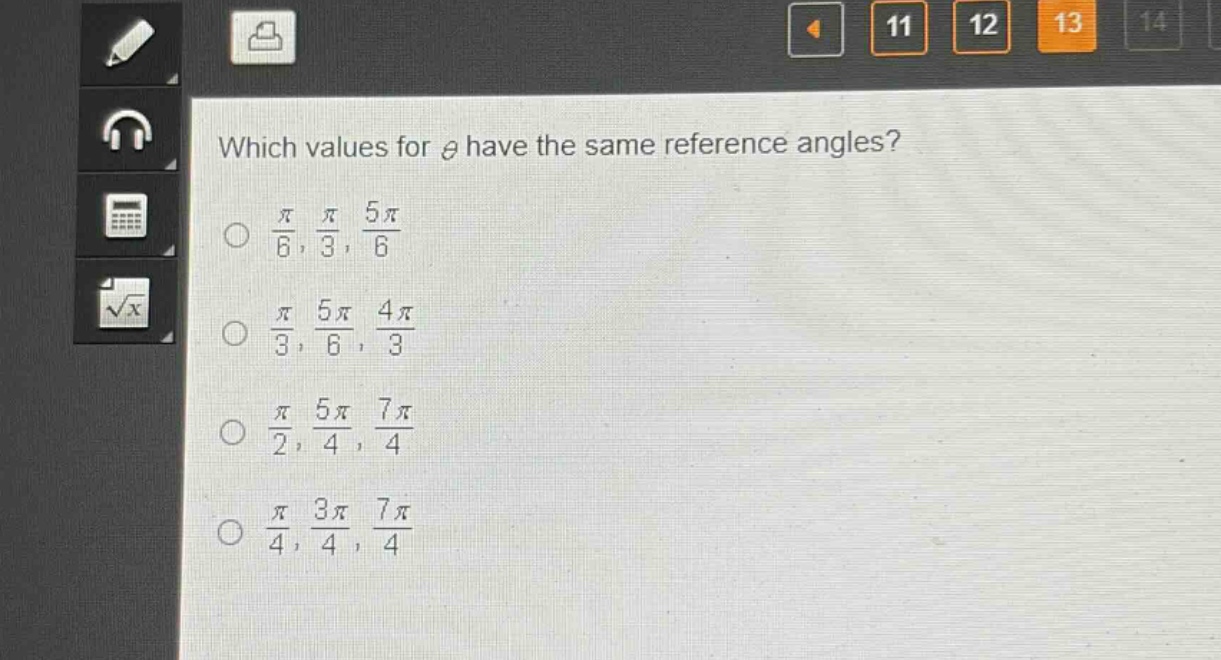 which values for $\theta$ have the same reference angles?\n$\frac{pi}{6},\frac{pi}{3},\frac{5pi}{6}$\n$\frac{pi}{3},\frac{5pi}{6},\frac{4pi}{3}$\n$\frac{pi}{2},\frac{5pi}{4},\frac{7pi}{4}$\n$\frac{pi}{4},\frac{3pi}{4},\frac{7pi}{4}$