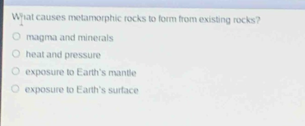 what causes metamorphic rocks to form from existing rocks?\nmagma and minerals\nheat and pressure\nexposure to earths mantle\nexposure to earths surface
