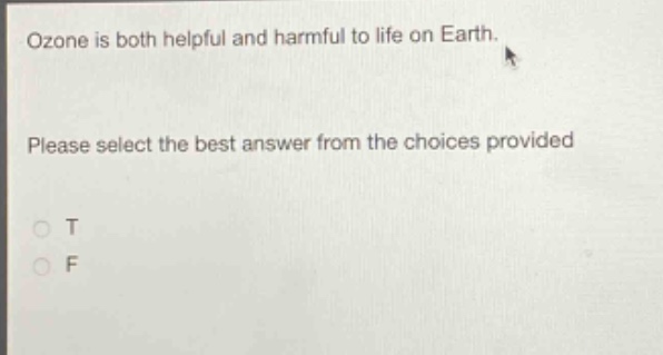 ozone is both helpful and harmful to life on earth. please select the best answer from the choices provided\no t\no f