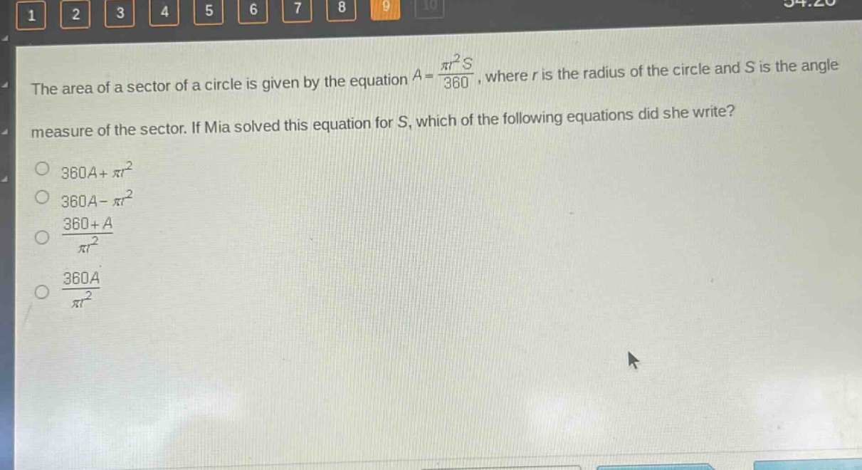the area of a sector of a circle is given by the equation $a = \\frac{\\pi r^{2}s}{360}$, where $r$ is the radius of the circle and $s$ is the angle measure of the sector. if mia solved this equation for $s$, which of the following equations did she write?\n$360a+pi r^{2}$\n$360a - pi r^{2}$\n$\\frac{360 + a}{pi r^{2}}$\n$\\frac{360a}{pi r^{2}}$