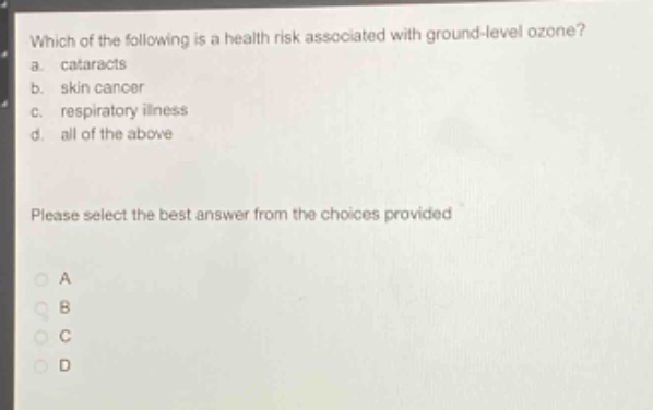 which of the following is a health risk associated with ground - level ozone?\na. cataracts\nb. skin cancer\nc. respiratory illness\nd. all of the above\nplease select the best answer from the choices provided\na\nb\nc\nd