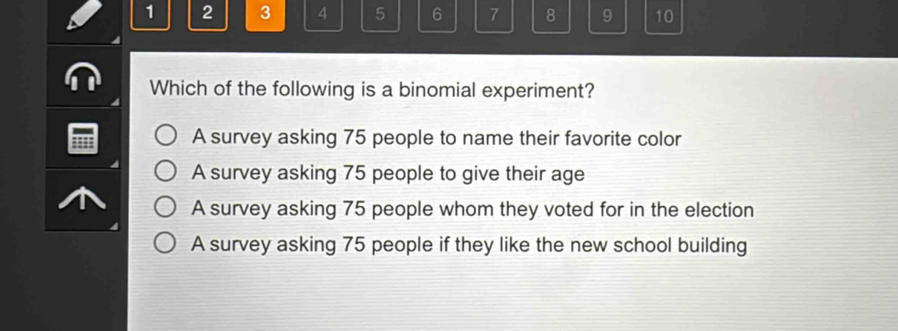 which of the following is a binomial experiment?\na survey asking 75 people to name their favorite color\na survey asking 75 people to give their age\na survey asking 75 people whom they voted for in the election\na survey asking 75 people if they like the new school building