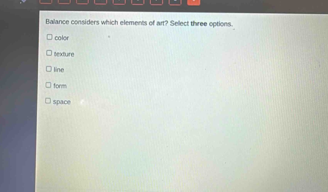 balance considers which elements of art? select three options.\n□ color\n□ texture\n□ line\n□ form\n□ space