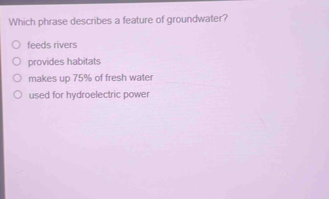 which phrase describes a feature of groundwater?\nfeeds rivers\nprovides habitats\nmakes up 75% of fresh water\nused for hydroelectric power