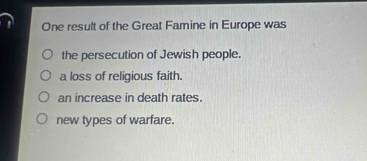 one result of the great famine in europe was\nthe persecution of jewish people.\na loss of religious faith.\nan increase in death rates.\nnew types of warfare.