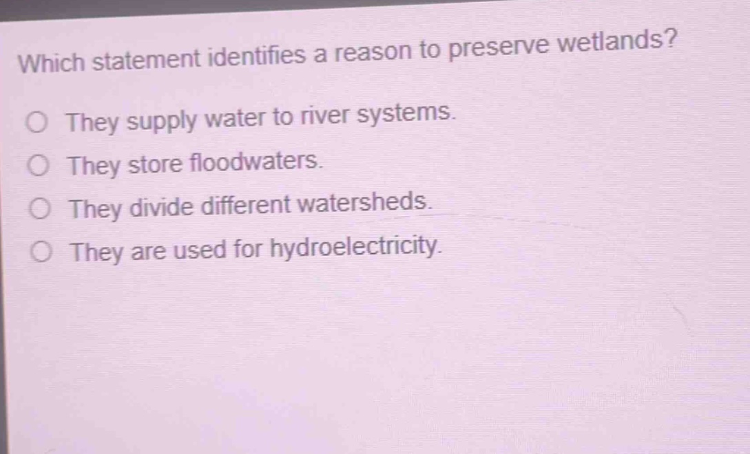 which statement identifies a reason to preserve wetlands?\no they supply water to river systems.\no they store floodwaters.\no they divide different watersheds.\no they are used for hydroelectricity.