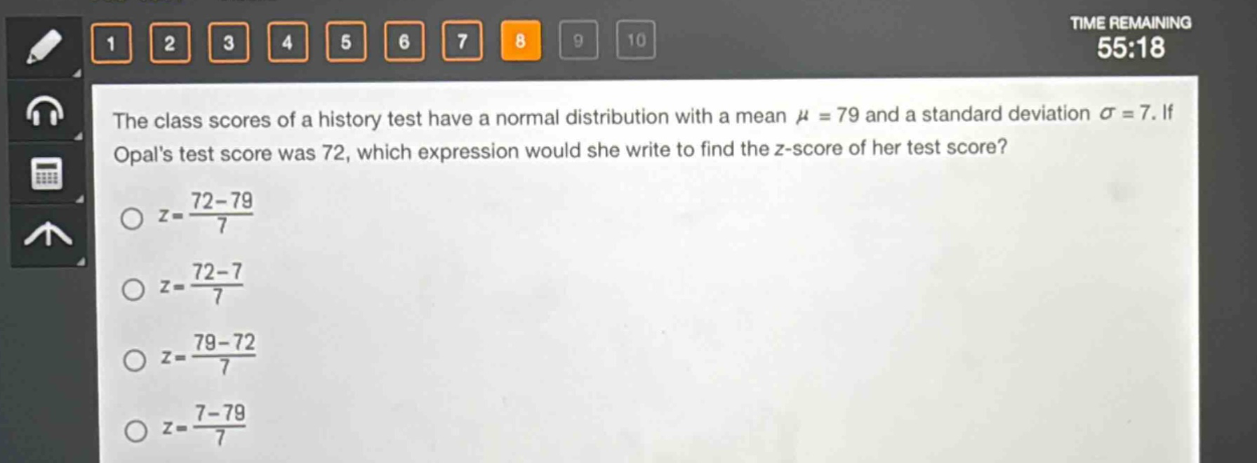 the class scores of a history test have a normal distribution with a mean $mu = 79$ and a standard deviation $sigma = 7$. if opals test score was 72, which expression would she write to find the z - score of her test score?\n$z=\frac{72 - 79}{7}$\n$z=\frac{72 - 7}{7}$\n$z=\frac{79 - 72}{7}$\n$z=\frac{7 - 79}{7}$