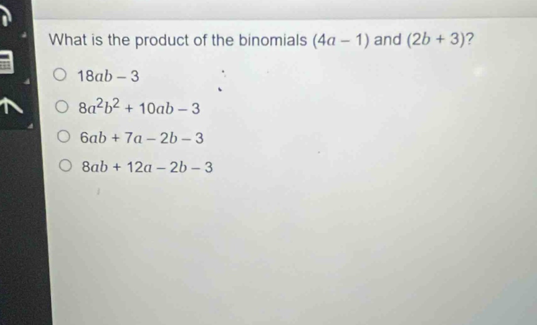 what is the product of the binomials (4a - 1) and (2b + 3)?\n18ab - 3\n8a^{2}b^{2}+10ab - 3\n6ab + 7a - 2b - 3\n8ab + 12a - 2b - 3