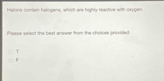 halons contain halogens, which are highly reactive with oxygen. please select the best answer from the choices provided\no t\no f