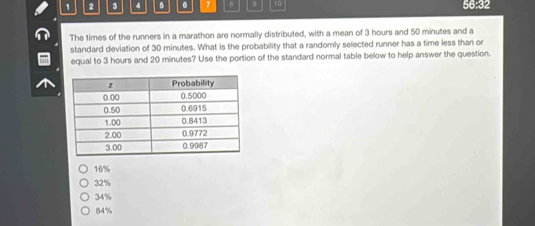 the times of the runners in a marathon are normally distributed, with a mean of 3 hours and 50 minutes and a standard deviation of 30 minutes. what is the probability that a randomly selected runner has a time less than or equal to 3 hours and 20 minutes? use the portion of the standard normal table below to help answer the question.\n\n| z | probability |\n|----|----| \n| 0.00 | 0.5000 |\n| 0.50 | 0.6915 |\n| 1.00 | 0.8413 |\n| 2.00 | 0.9772 |\n| 3.00 | 0.9987 |\n\n16%\n32%\n34%\n84%