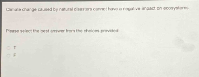 climate change caused by natural disasters cannot have a negative impact on ecosystems. please select the best answer from the choices provided. o t o f
