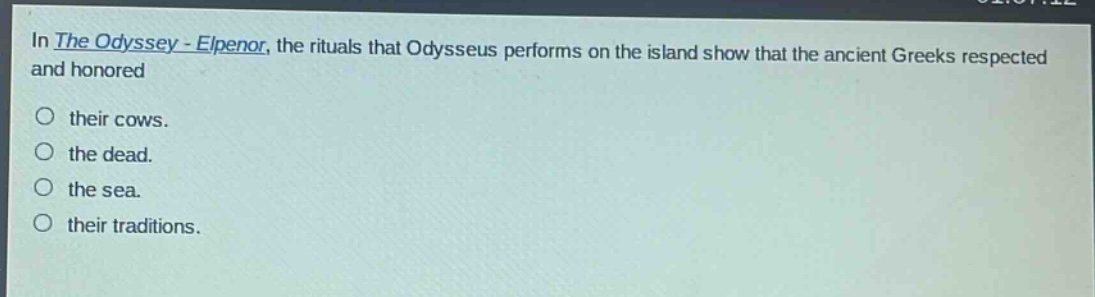 in the odyssey - elpenor, the rituals that odysseus performs on the island show that the ancient greeks respected and honored\n○ their cows.\n○ the dead.\n○ the sea.\n○ their traditions.