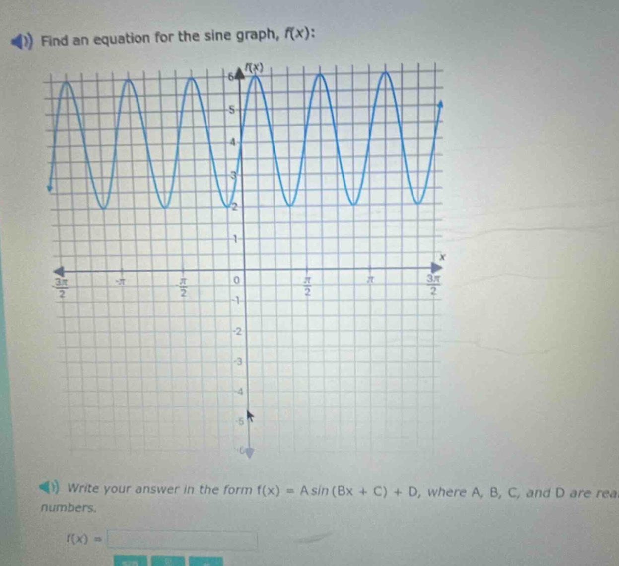find an equation for the sine graph, f(x):\nwrite your answer in the form f(x) = a sin(bx + c)+d, where a, b, c, and d are real numbers.\nf(x) =