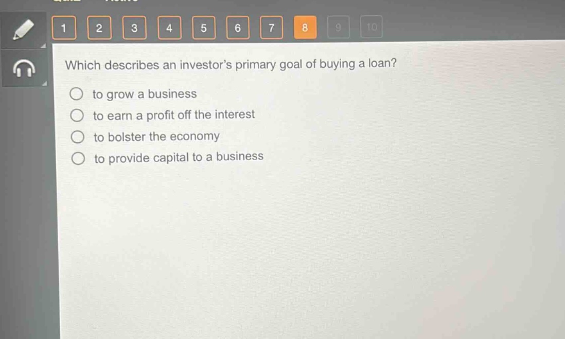 which describes an investors primary goal of buying a loan?\n to grow a business\n to earn a profit off the interest\n to bolster the economy\n to provide capital to a business