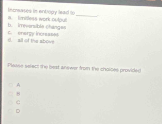 increases in entropy lead to ________. a. limitless work output b. irreversible changes c. energy increases d. all of the above please select the best answer from the choices provided