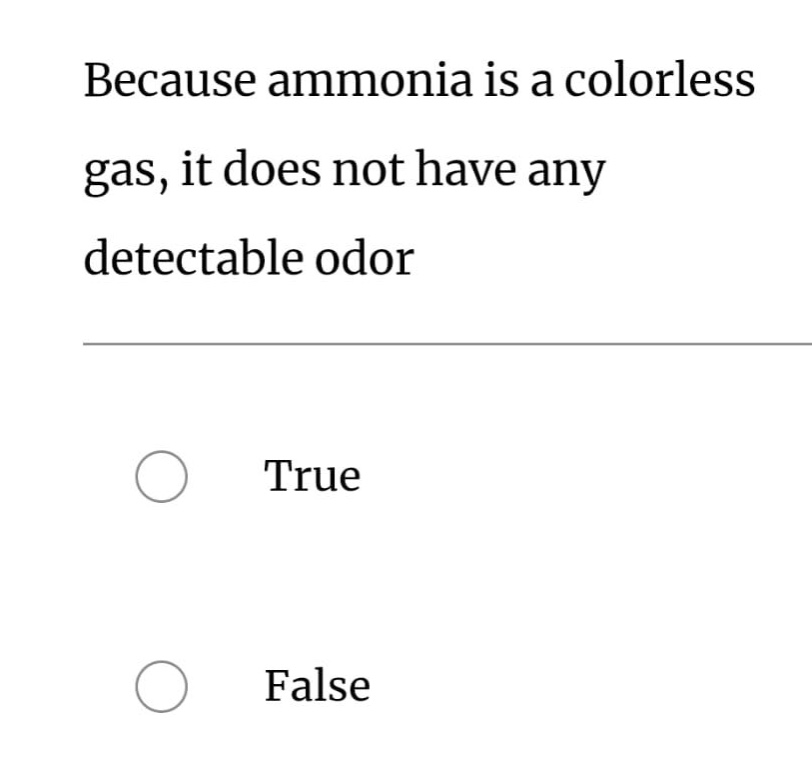 because ammonia is a colorless gas, it does not have any detectable odor\ntrue\nfalse