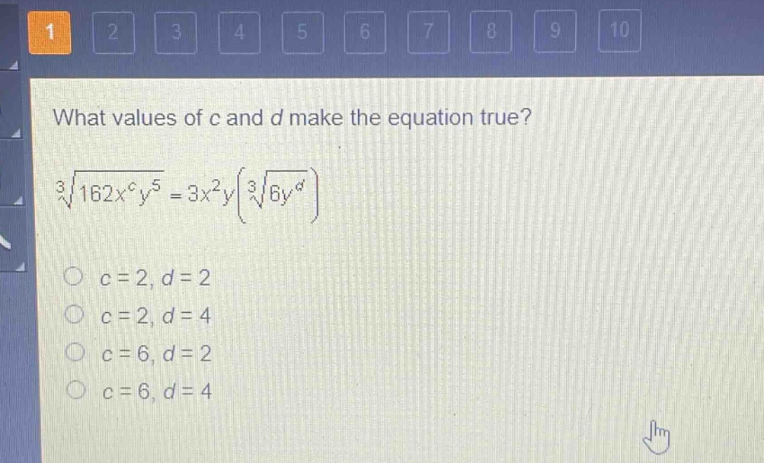 what values of c and d make the equation true?\n\\(\\sqrt3{162x^{c}y^{5}} = 3x^{2}y(\\sqrt3{6y^{d}})\\)\n\\(c = 2, d = 2\\)\n\\(c = 2, d = 4\\)\n\\(c = 6, d = 2\\)\n\\(c = 6, d = 4\\)