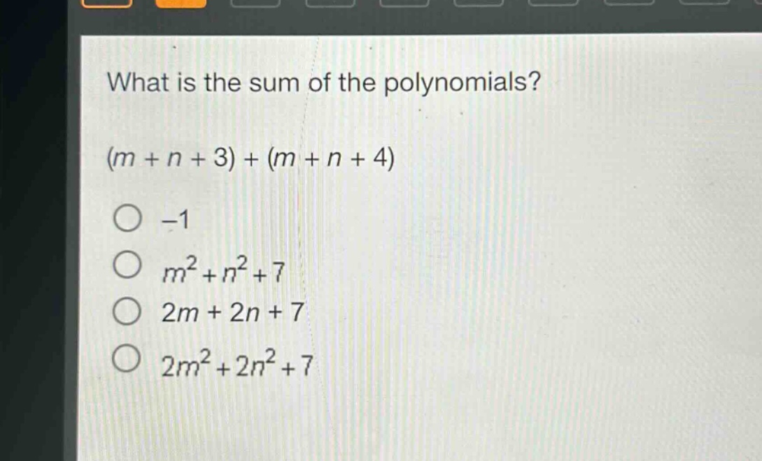what is the sum of the polynomials?\n(m + n + 3) + (m + n + 4)\n-1\nm² + n² + 7\n2m + 2n + 7\n2m² + 2n² + 7