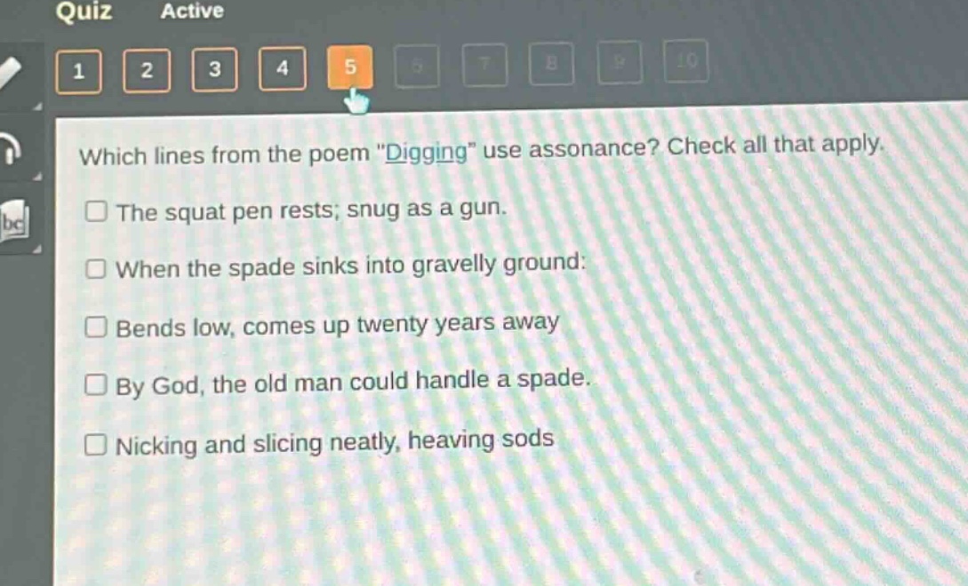 which lines from the poem \digging\ use assonance? check all that apply.\nthe squat pen rests; snug as a gun.\nwhen the spade sinks into gravelly ground:\nbends low, comes up twenty years away\nby god, the old man could handle a spade.\nnicking and slicing neatly, heaving sods