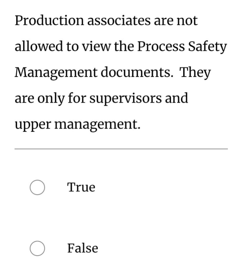production associates are not allowed to view the process safety management documents. they are only for supervisors and upper management.\ntrue\nfalse